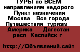 ТУРЫ по ВСЕМ направлениям недорого! › Пункт назначения ­ Москва - Все города Путешествия, туризм » Америка   . Дагестан респ.,Каспийск г.